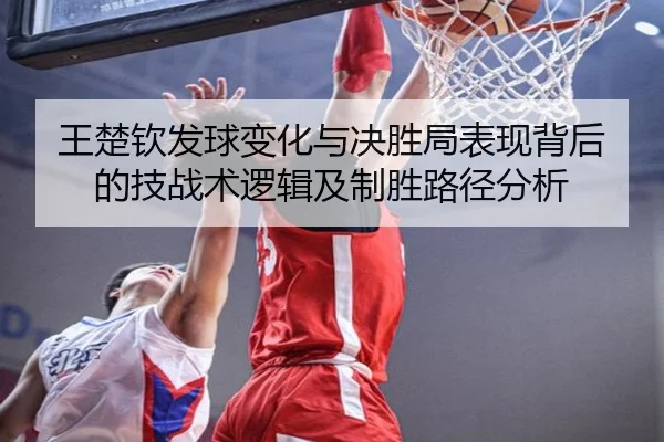 王楚钦发球变化与决胜局表现背后的技战术逻辑及制胜路径分析